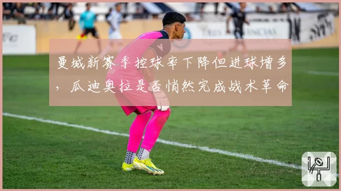 曼城新赛季控球率下降但进球增多,瓜迪奥拉是否悄然完成战术革命?