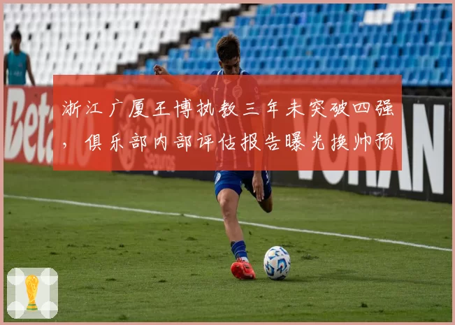 浙江广厦王博执教三年未突破四强，俱乐部内部评估报告曝光换帅预案