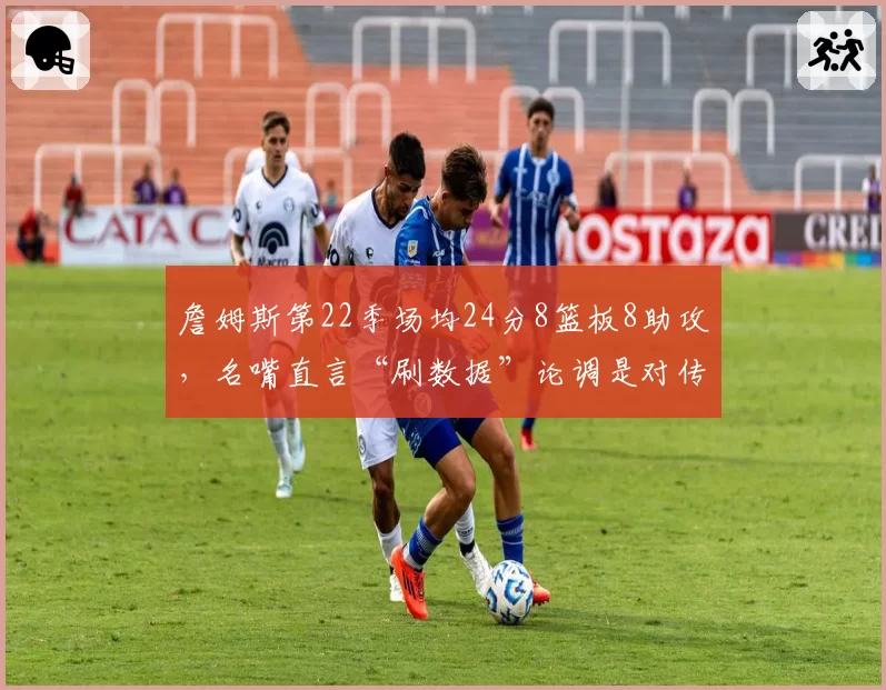 詹姆斯第22季场均24分8篮板8助攻，名嘴直言“刷数据”论调是对传奇不尊重