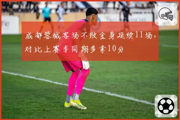 成都蓉城客场不败金身延续11场，对比上赛季同期多拿10分