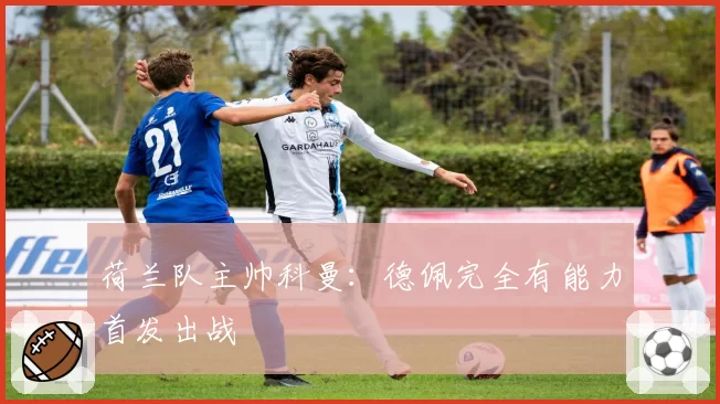 荷兰队主帅科曼:德佩完全有能力首发出战