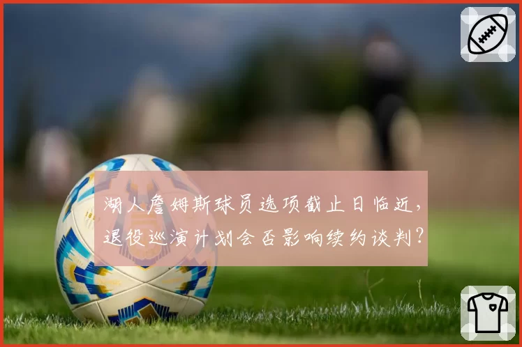 湖人詹姆斯球员选项截止日临近，退役巡演计划会否影响续约谈判？
