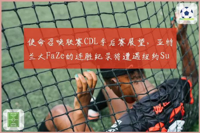 使命召唤联赛CDL季后赛展望，亚特兰大FaZe的连胜纪录将遭遇纽约Subliners挑战