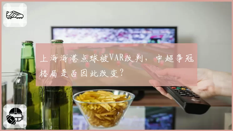 上海海港点球被VAR改判，中超争冠格局是否因此改变？