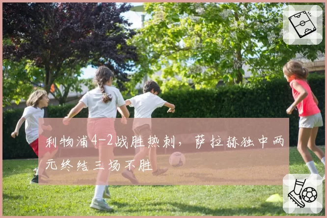 利物浦4-2战胜热刺，萨拉赫独中两元终结三场不胜