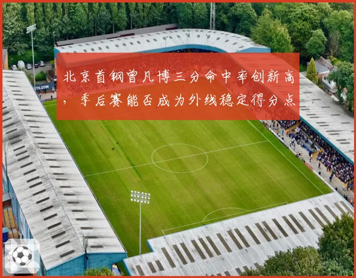 北京首钢曾凡博三分命中率创新高，季后赛能否成为外线稳定得分点？