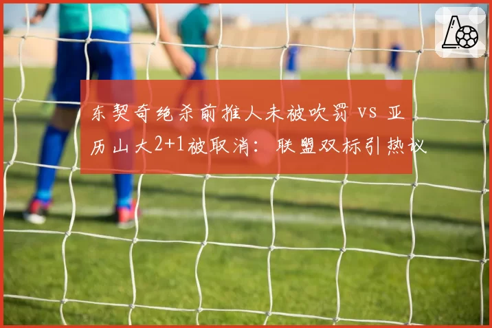 东契奇绝杀前推人未被吹罚 vs 亚历山大2+1被取消：联盟双标引热议