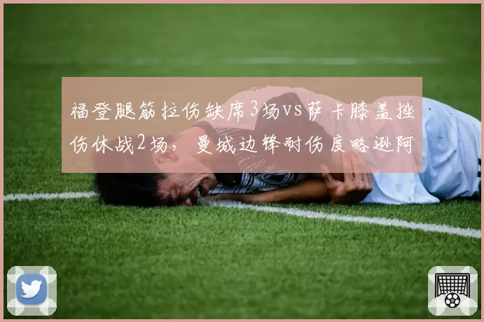 福登腿筋拉伤缺席3场vs萨卡膝盖挫伤休战2场，曼城边锋耐伤度略逊阿森纳