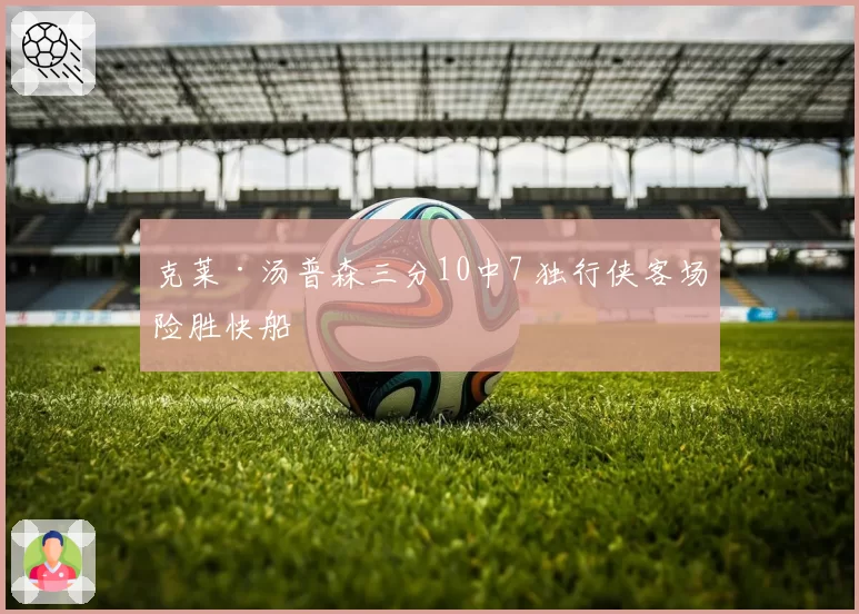 克莱·汤普森三分10中7 独行侠客场险胜快船